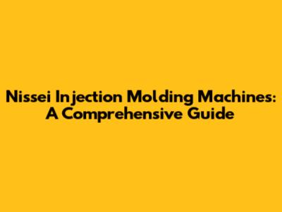 Nissei Injection Molding Machines: A Comprehensive Guide