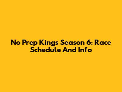 No Prep Kings Season 6: Race Schedule And Info
