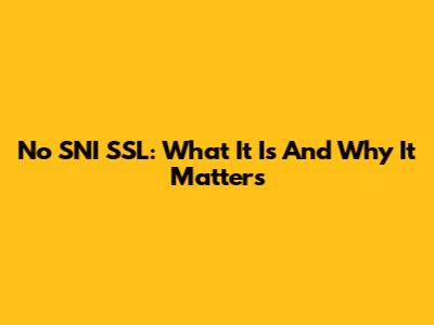 No SNI SSL: What It Is And Why It Matters
