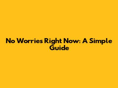 No Worries Right Now: A Simple Guide
