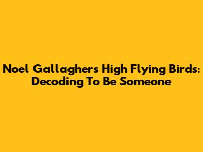 Noel Gallagher's High Flying Birds: Decoding 'To Be Someone'