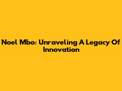 Noel Mbo: Unraveling A Legacy Of Innovation