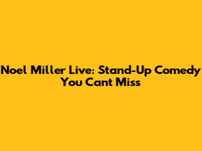 Noel Miller Live: Stand-Up Comedy You Can't Miss