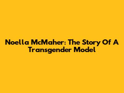 Noella McMaher: The Story Of A Transgender Model