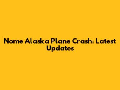 Nome Alaska Plane Crash: Latest Updates
