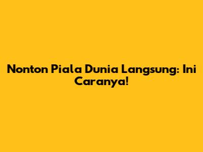 Nonton Piala Dunia Langsung: Ini Caranya!