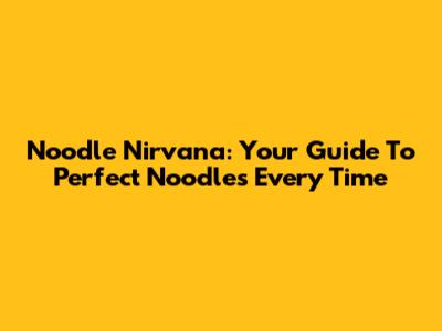 Noodle Nirvana: Your Guide To Perfect Noodles Every Time