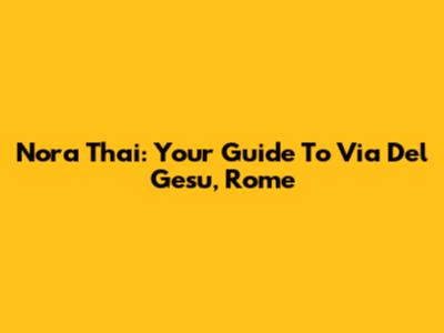 Nora Thai: Your Guide To Via Del Gesu, Rome