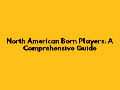 North American Born Players: A Comprehensive Guide