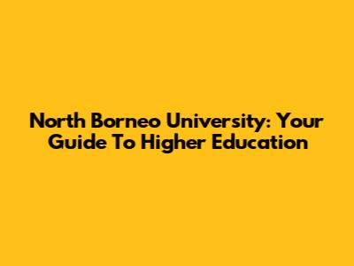 North Borneo University: Your Guide To Higher Education