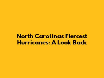 North Carolina's Fiercest Hurricanes: A Look Back