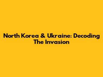 North Korea & Ukraine: Decoding The Invasion