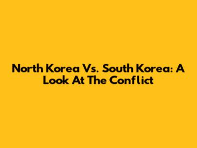 North Korea Vs. South Korea: A Look At The Conflict