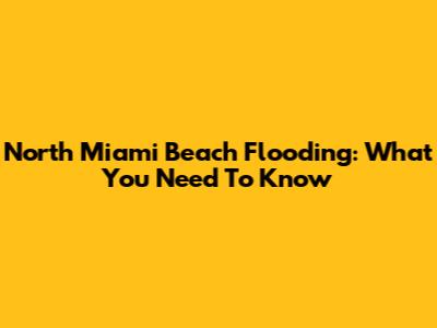 North Miami Beach Flooding: What You Need To Know