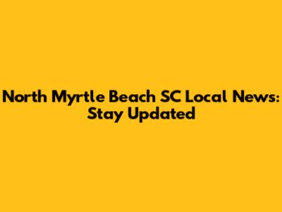 North Myrtle Beach SC Local News: Stay Updated