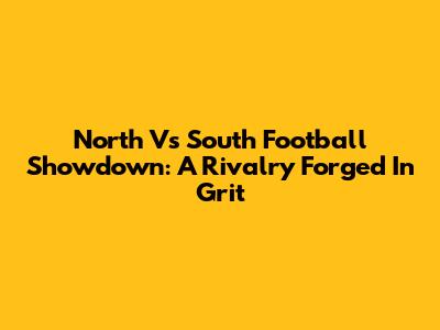 North Vs South Football Showdown: A Rivalry Forged In Grit