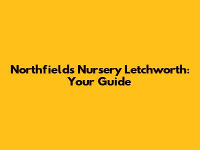 Northfields Nursery Letchworth: Your Guide