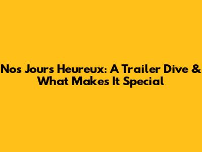 Nos Jours Heureux: A Trailer Dive & What Makes It Special