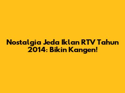 Nostalgia Jeda Iklan RTV Tahun 2014: Bikin Kangen!