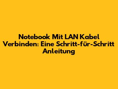 Notebook Mit LAN Kabel Verbinden: Eine Schritt-für-Schritt Anleitung