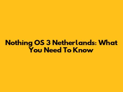Nothing OS 3 Netherlands: What You Need To Know