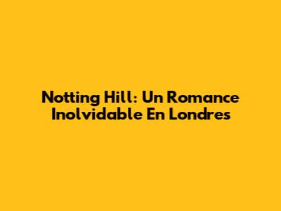 Notting Hill: Un Romance Inolvidable En Londres