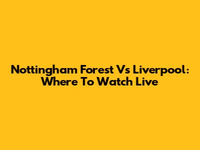 Nottingham Forest Vs Liverpool: Where To Watch Live
