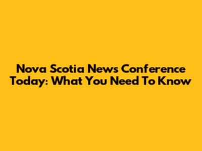 Nova Scotia News Conference Today: What You Need To Know