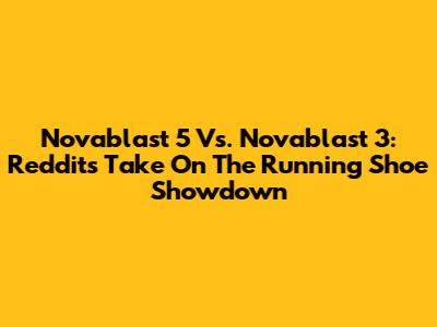 Novablast 5 Vs. Novablast 3: Reddit's Take On The Running Shoe Showdown