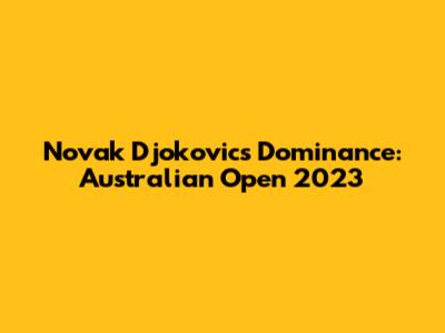 Novak Djokovic's Dominance: Australian Open 2023