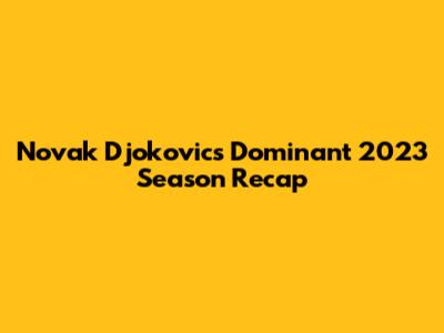 Novak Djokovic's Dominant 2023 Season Recap