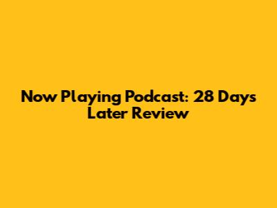Now Playing Podcast: 28 Days Later Review
