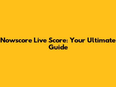 Nowscore Live Score: Your Ultimate Guide