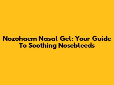 Nozohaem Nasal Gel: Your Guide To Soothing Nosebleeds
