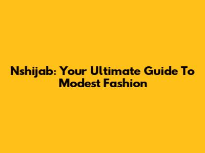 Nshijab: Your Ultimate Guide To Modest Fashion