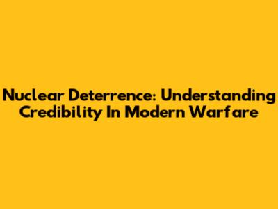 Nuclear Deterrence: Understanding Credibility In Modern Warfare