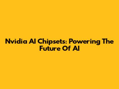 Nvidia AI Chipsets: Powering The Future Of AI