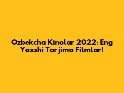 O'zbekcha Kinolar 2022: Eng Yaxshi Tarjima Filmlar!