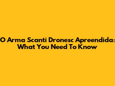 O Arma Scanti Dronesc Apreendida: What You Need To Know