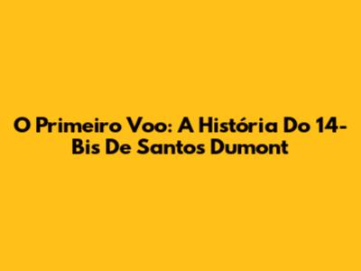 O Primeiro Voo: A História Do 14-Bis De Santos Dumont