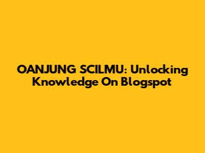 OANJUNG SCILMU: Unlocking Knowledge On Blogspot