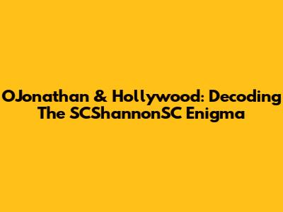OJonathan & Hollywood: Decoding The SCShannonSC Enigma