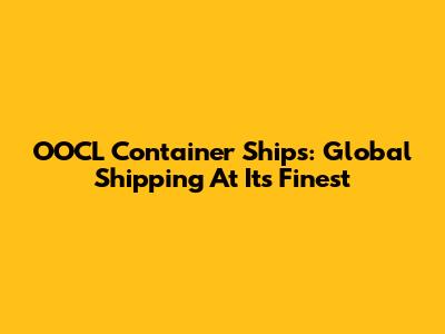 OOCL Container Ships: Global Shipping At Its Finest