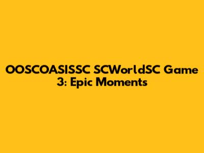 OOSCOASISSC SCWorldSC Game 3: Epic Moments