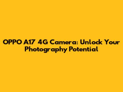 OPPO A17 4G Camera: Unlock Your Photography Potential