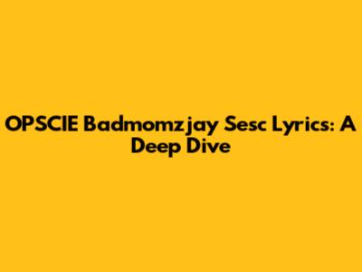 OPSCIE Badmomzjay Sesc Lyrics: A Deep Dive