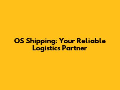 OS Shipping: Your Reliable Logistics Partner