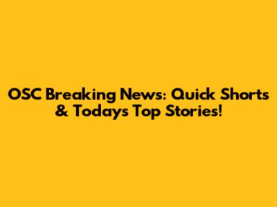 OSC Breaking News: Quick Shorts & Today's Top Stories!