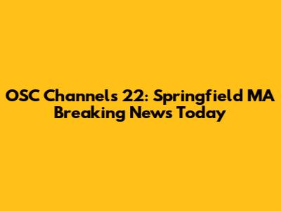 OSC Channels 22: Springfield MA Breaking News Today