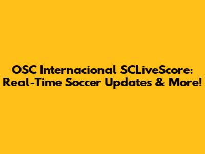 OSC Internacional SCLiveScore: Real-Time Soccer Updates & More!